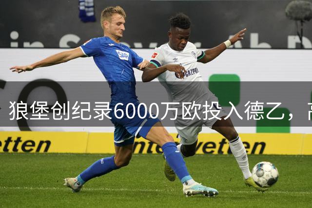 狼堡创纪录6000万欧投入德乙，高管详解新赛季战略布局